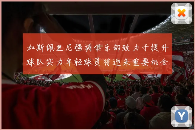 加斯佩里尼强调俱乐部致力于提升球队实力年轻球员将迎来重要机会
