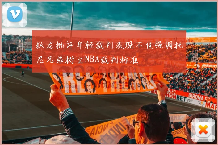 狄龙批评年轻裁判表现不佳强调托尼兄弟树立NBA裁判标准