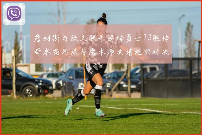 詹姆斯与欧文联手逆转勇士73胜传奇水花兄弟与魔术师共谱经典对决