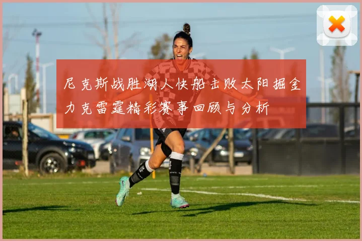 尼克斯战胜湖人快船击败太阳掘金力克雷霆精彩赛事回顾与分析