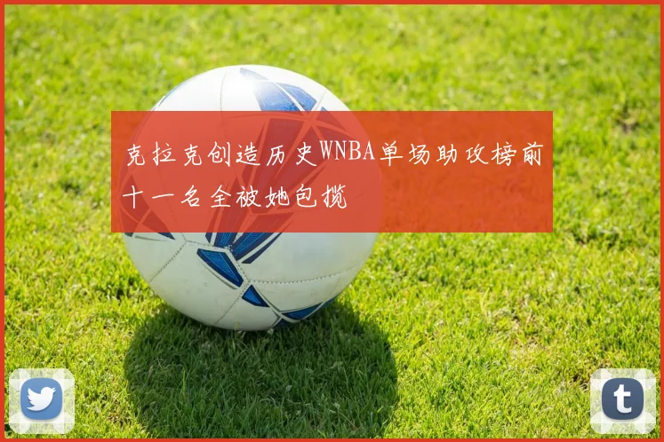 克拉克创造历史WNBA单场助攻榜前十一名全被她包揽
