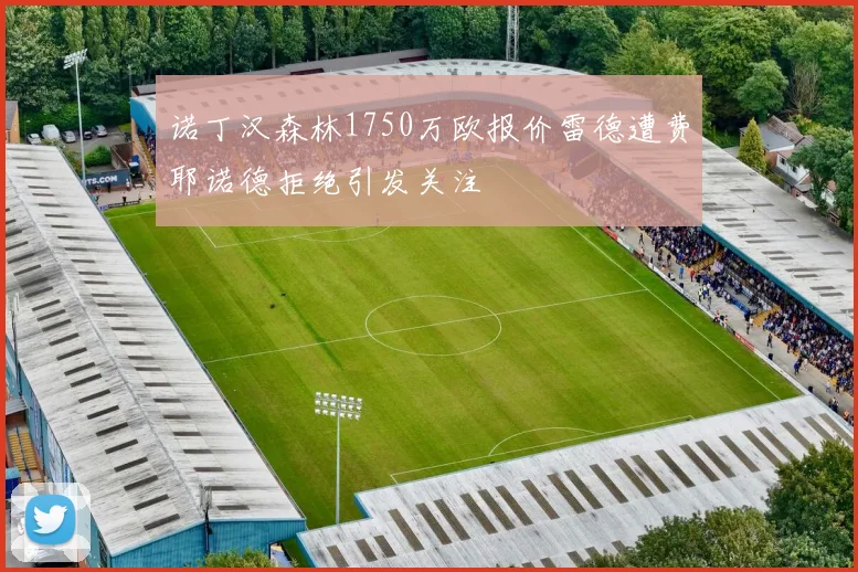 诺丁汉森林1750万欧报价雷德遭费耶诺德拒绝引发关注