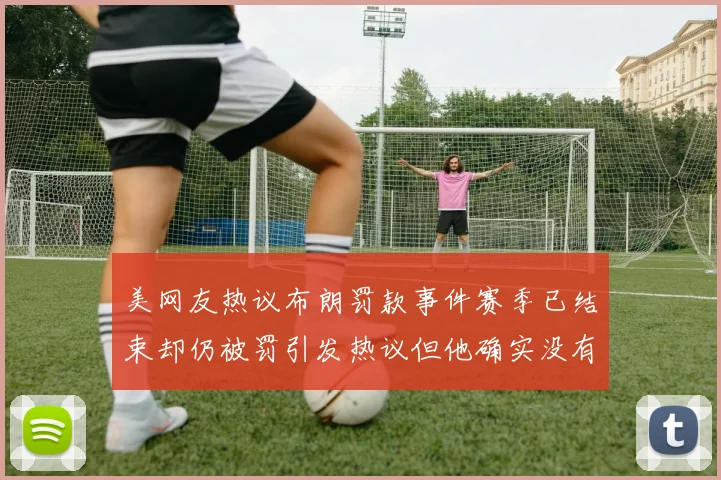 美网友热议布朗罚款事件赛季已结束却仍被罚引发热议但他确实没有说谎