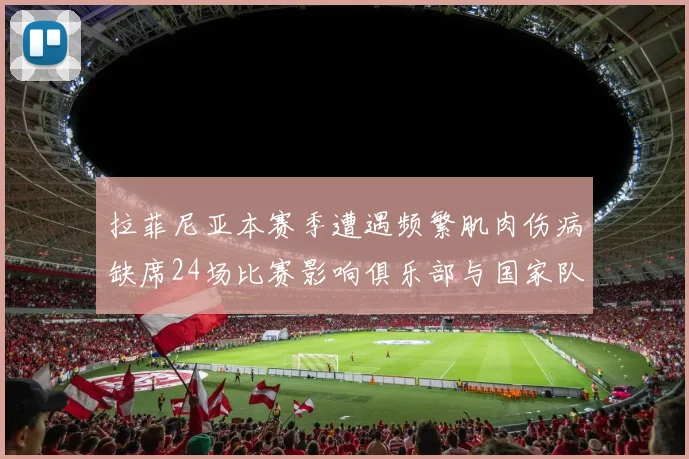 拉菲尼亚本赛季遭遇频繁肌肉伤病缺席24场比赛影响俱乐部与国家队表现