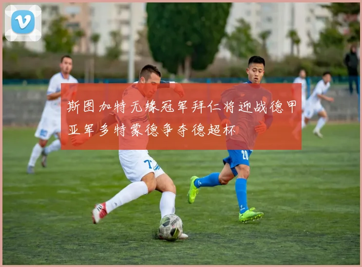 斯图加特无缘冠军拜仁将迎战德甲亚军多特蒙德争夺德超杯