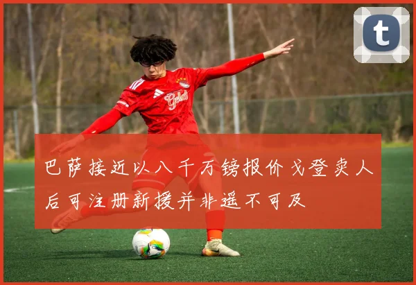 巴萨接近以八千万镑报价戈登卖人后可注册新援并非遥不可及