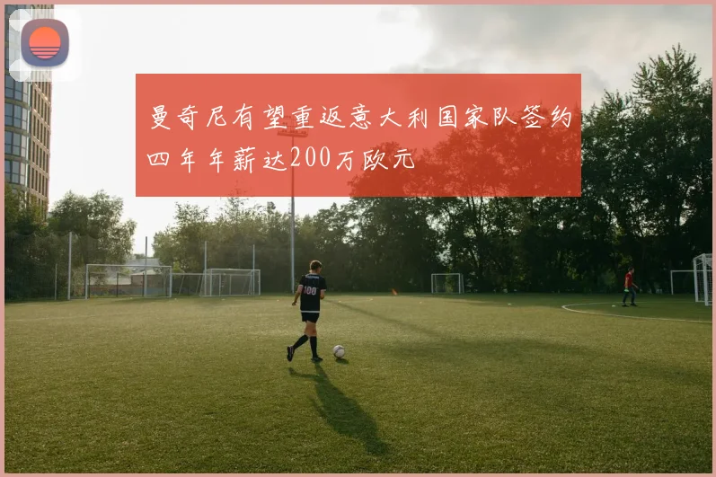曼奇尼有望重返意大利国家队签约四年年薪达200万欧元