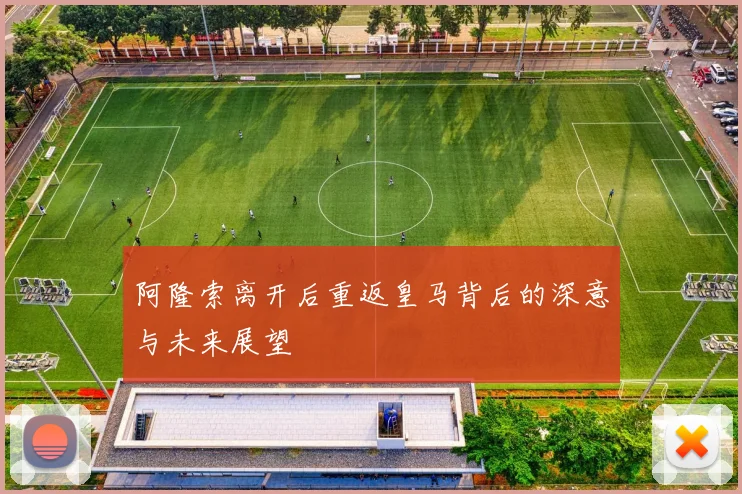 阿隆索离开后重返皇马背后的深意与未来展望