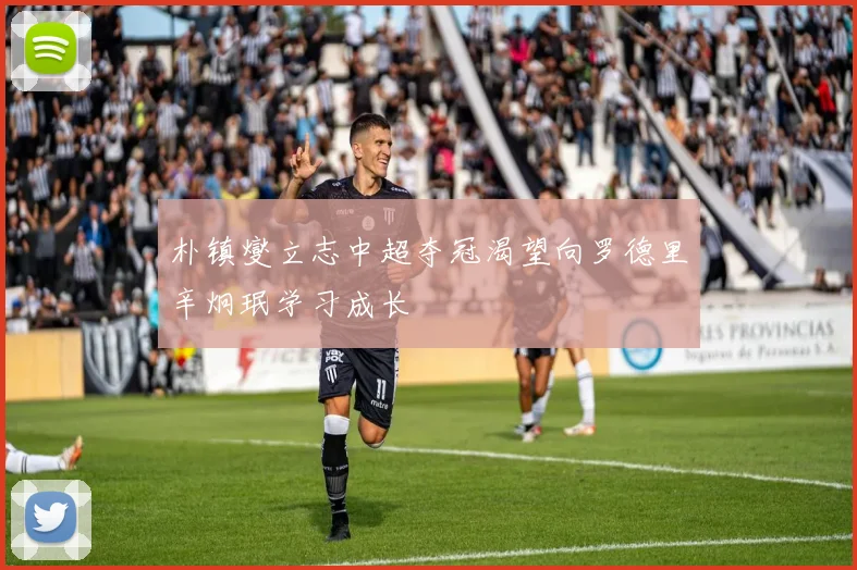 朴镇燮立志中超夺冠渴望向罗德里辛炯珉学习成长
