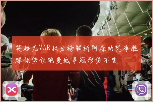 英超无VAR积分榜解析阿森纳凭净胜球优势领跑曼城争冠形势不变