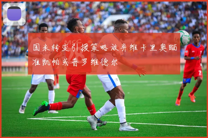国米转变引援策略放弃维卡里奥瞄准凯帕或普罗维德尔