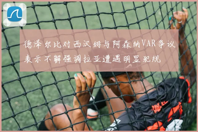 德泽尔比对西汉姆与阿森纳VAR争议表示不解强调拉亚遭遇明显犯规