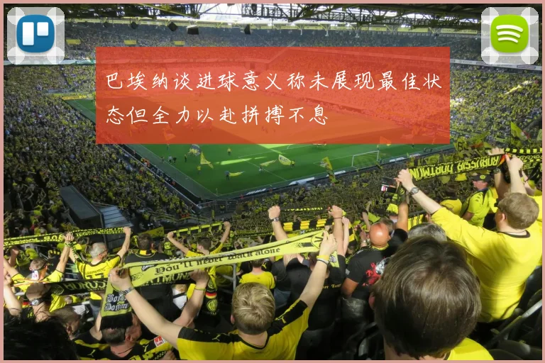 巴埃纳谈进球意义称未展现最佳状态但全力以赴拼搏不息