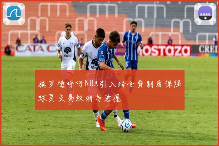施罗德呼吁NBA引入转会费制度保障球员交易权利与意愿