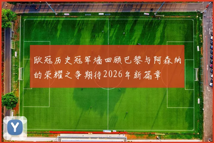 欧冠历史冠军墙回顾巴黎与阿森纳的荣耀之争期待2026年新篇章
