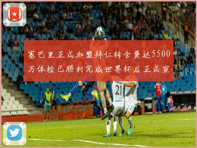 塞巴里正式加盟拜仁转会费达5500万体检已顺利完成世界杯后正式宣布