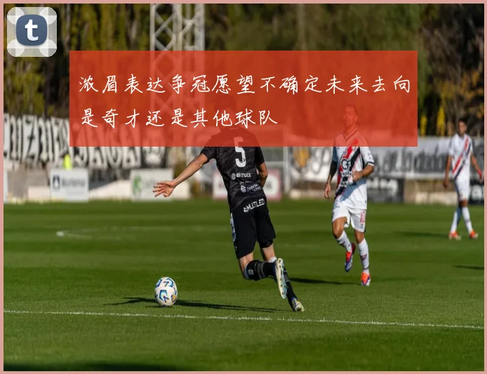 浓眉表达争冠愿望不确定未来去向是奇才还是其他球队