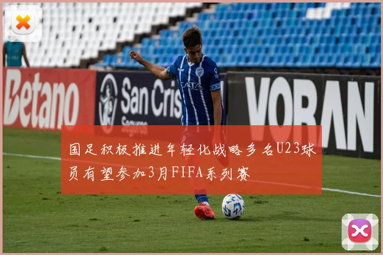 国足积极推进年轻化战略多名U23球员有望参加3月FIFA系列赛