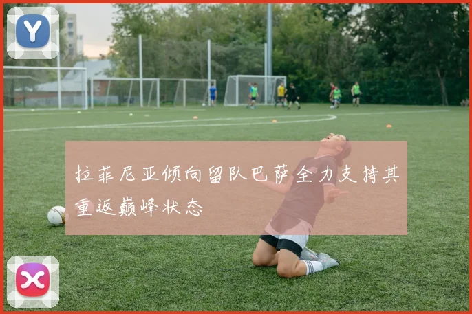 拉菲尼亚倾向留队巴萨全力支持其重返巅峰状态